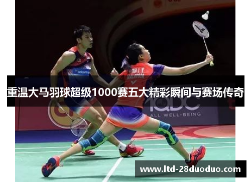 重温大马羽球超级1000赛五大精彩瞬间与赛场传奇