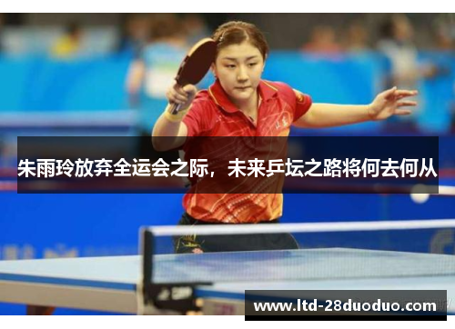 朱雨玲放弃全运会之际，未来乒坛之路将何去何从