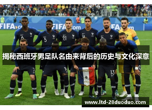 揭秘西班牙男足队名由来背后的历史与文化深意