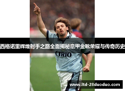 西格诺里辉煌射手之路全面揭秘意甲金靴荣耀与传奇历史