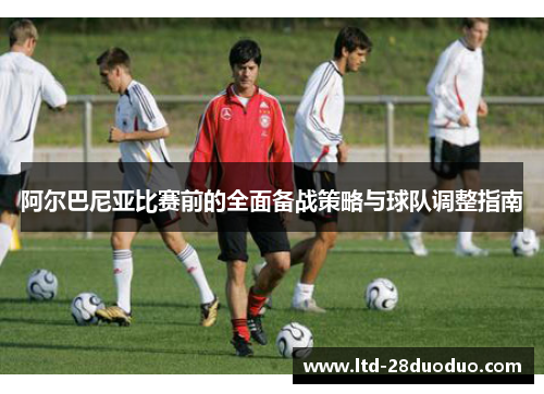 阿尔巴尼亚比赛前的全面备战策略与球队调整指南