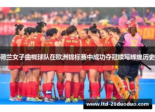 荷兰女子曲棍球队在欧洲锦标赛中成功夺冠续写辉煌历史