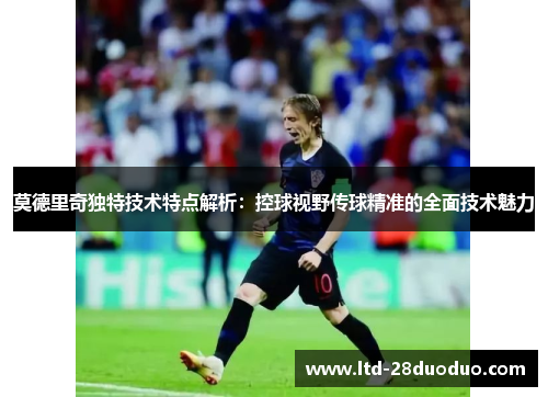 莫德里奇独特技术特点解析:控球视野传球精准的全面技术魅力