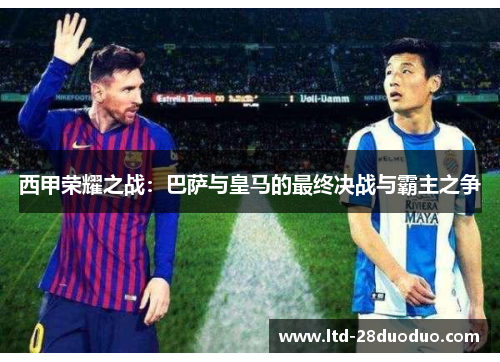 西甲荣耀之战：巴萨与皇马的最终决战与霸主之争