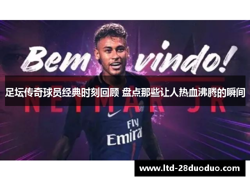 足坛传奇球员经典时刻回顾 盘点那些让人热血沸腾的瞬间
