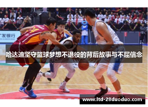 哈达迪坚守篮球梦想不退役的背后故事与不屈信念 哈达迪坚守篮球梦想不退役的背后故事与不屈信念