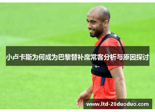 小卢卡斯为何成为巴黎替补席常客分析与原因探讨