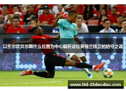 以索尔坎贝尔踢什么位置为中心解析这位英格兰铁卫的防守之道
