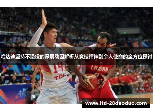 哈达迪坚持不退役的深层动因解析从竞技精神到个人使命的全方位探讨 哈达迪坚持不退役的深层动因解析从竞技精神到个人使命的全方位探讨