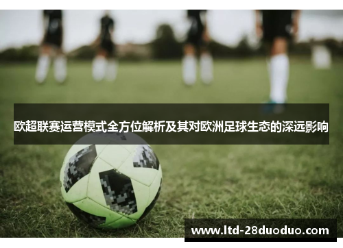 欧超联赛运营模式全方位解析及其对欧洲足球生态的深远影响