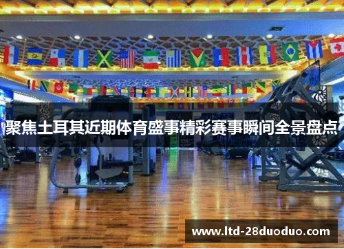 聚焦土耳其近期体育盛事精彩赛事瞬间全景盘点