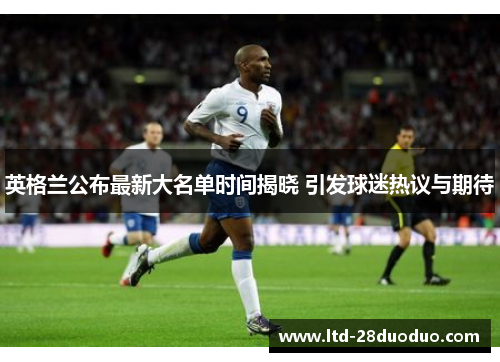英格兰公布最新大名单时间揭晓 引发球迷热议与期待 英格兰公布最新大名单时间揭晓 引发球迷热议与期待