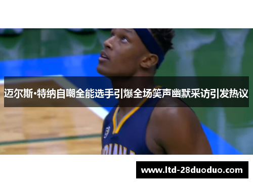 迈尔斯·特纳自嘲全能选手引爆全场笑声幽默采访引发热议